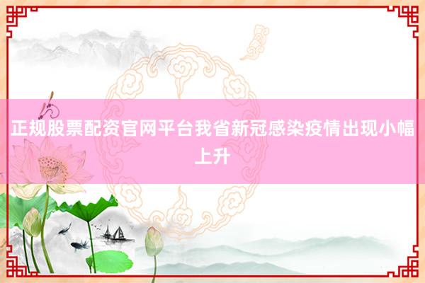 正规股票配资官网平台我省新冠感染疫情出现小幅上升