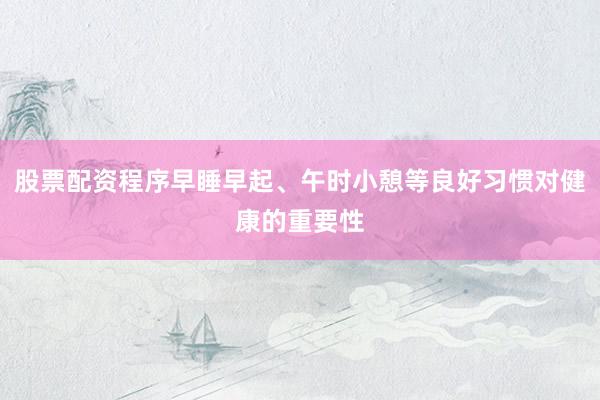 股票配资程序早睡早起、午时小憩等良好习惯对健康的重要性