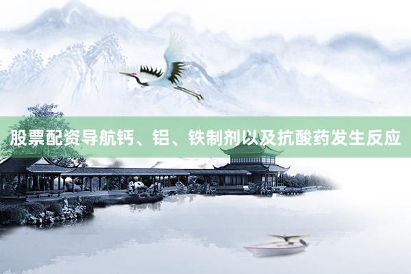 股票配资导航钙、铝、铁制剂以及抗酸药发生反应