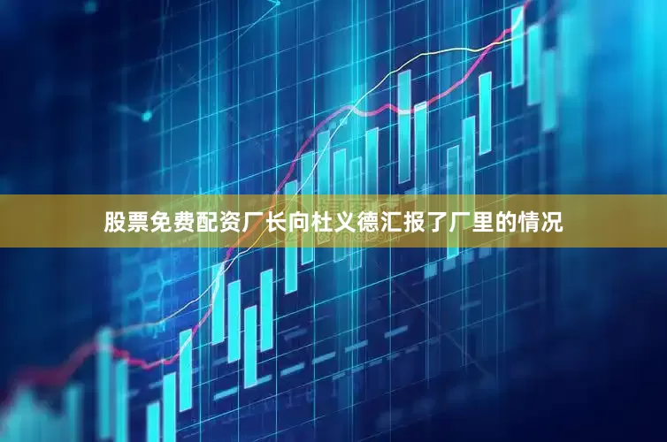股票免费配资厂长向杜义德汇报了厂里的情况