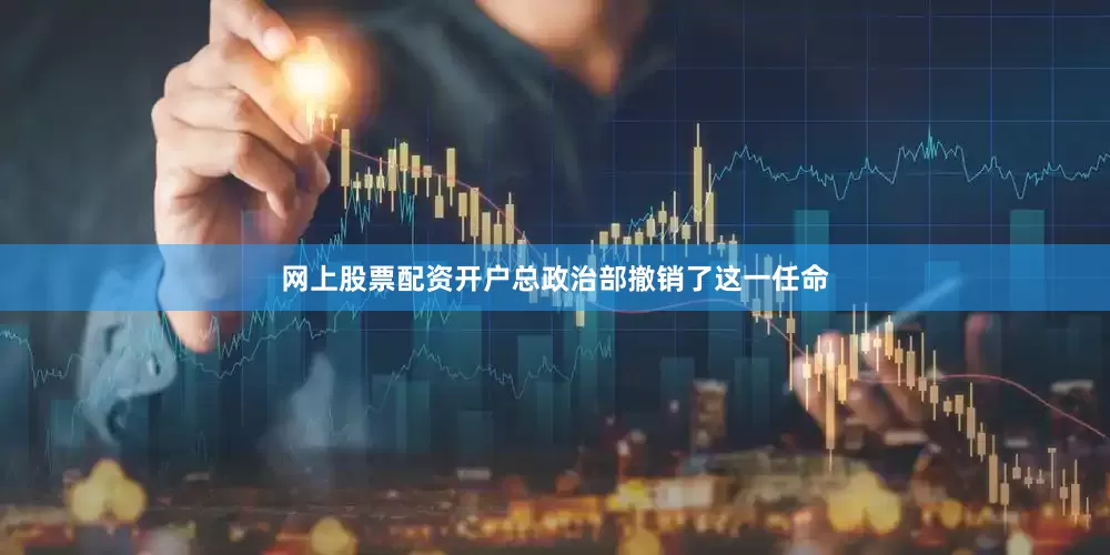 网上股票配资开户总政治部撤销了这一任命