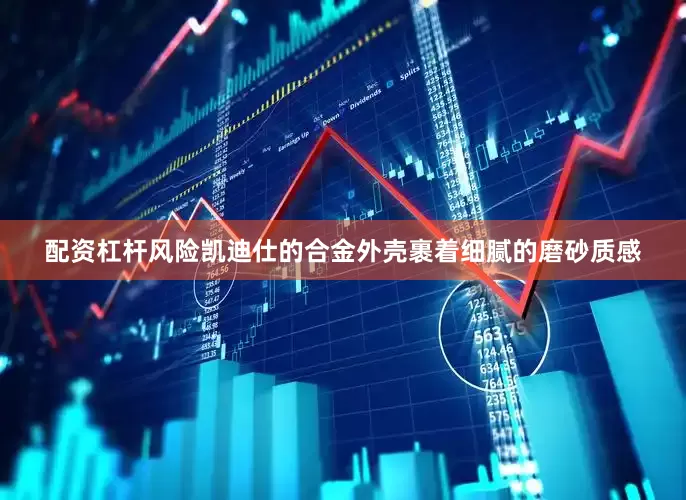 配资杠杆风险凯迪仕的合金外壳裹着细腻的磨砂质感