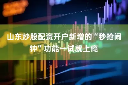 山东炒股配资开户新增的“秒抢闹钟”功能一试就上瘾