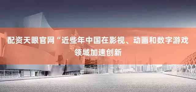 配资天眼官网“近些年中国在影视、动画和数字游戏领域加速创新