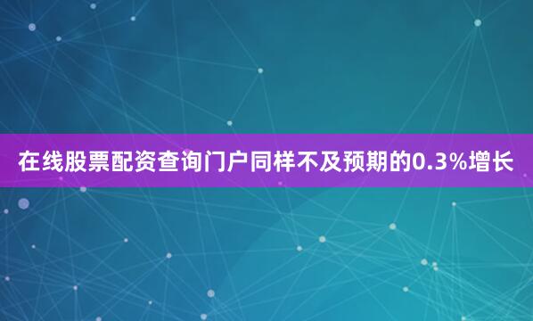 在线股票配资查询门户同样不及预期的0.3%增长