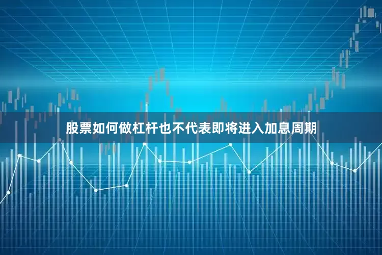 股票如何做杠杆也不代表即将进入加息周期
