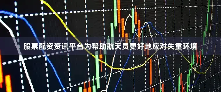 股票配资资讯平台为帮助航天员更好地应对失重环境