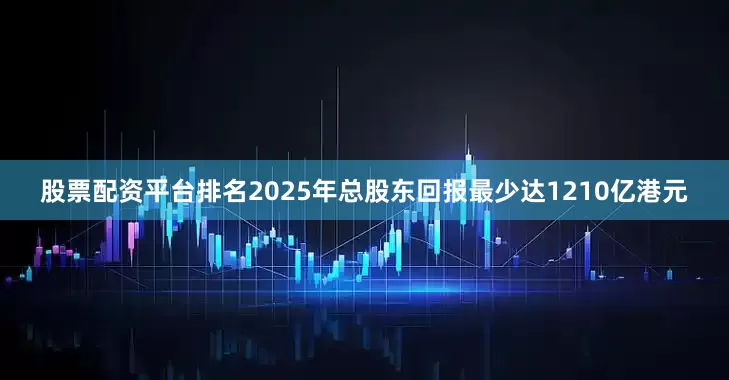股票配资平台排名2025年总股东回报最少达1210亿港元