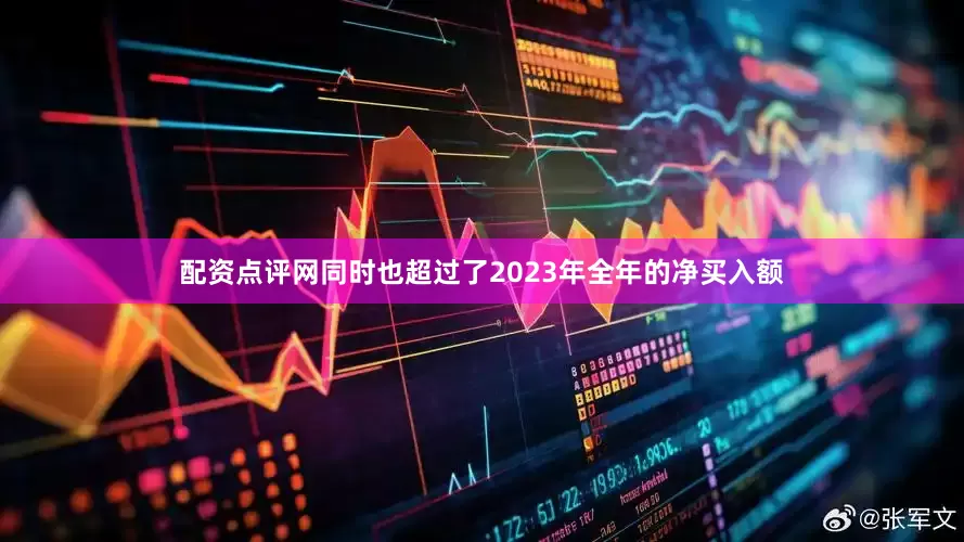 配资点评网同时也超过了2023年全年的净买入额