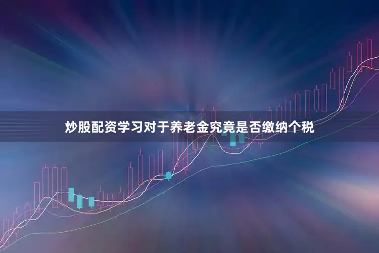 炒股配资学习　　对于养老金究竟是否缴纳个税