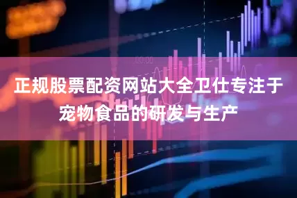正规股票配资网站大全卫仕专注于宠物食品的研发与生产