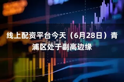 线上配资平台今天（6月28日）青浦区处于副高边缘