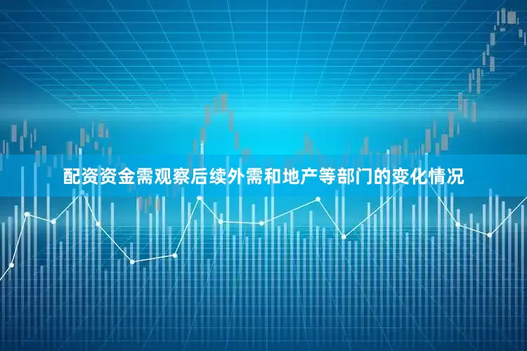 配资资金需观察后续外需和地产等部门的变化情况