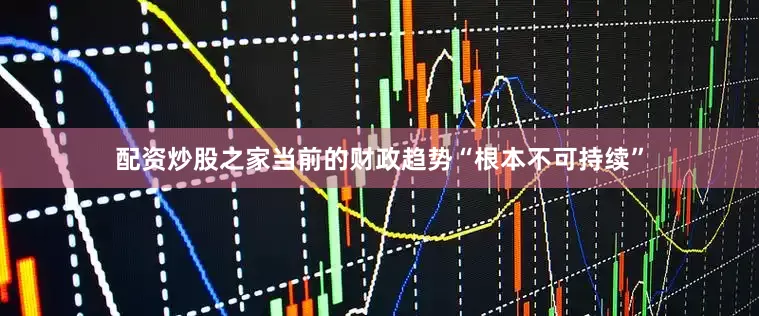 配资炒股之家当前的财政趋势“根本不可持续”