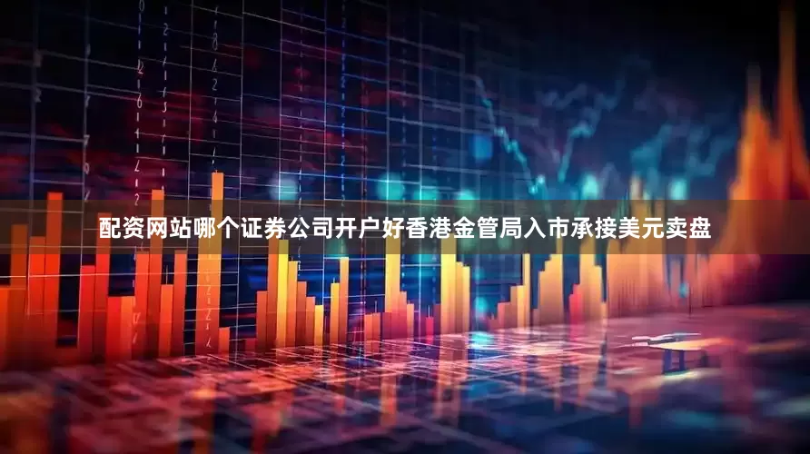配资网站哪个证券公司开户好香港金管局入市承接美元卖盘