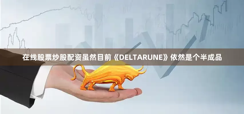 在线股票炒股配资虽然目前《DELTARUNE》依然是个半成品