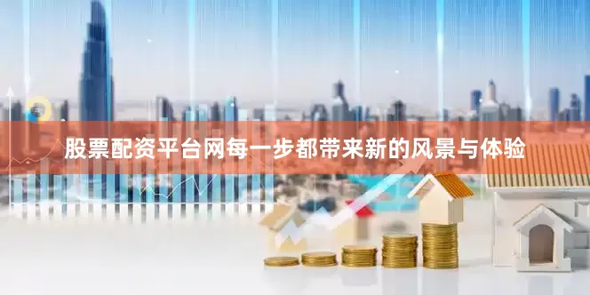 股票配资平台网每一步都带来新的风景与体验