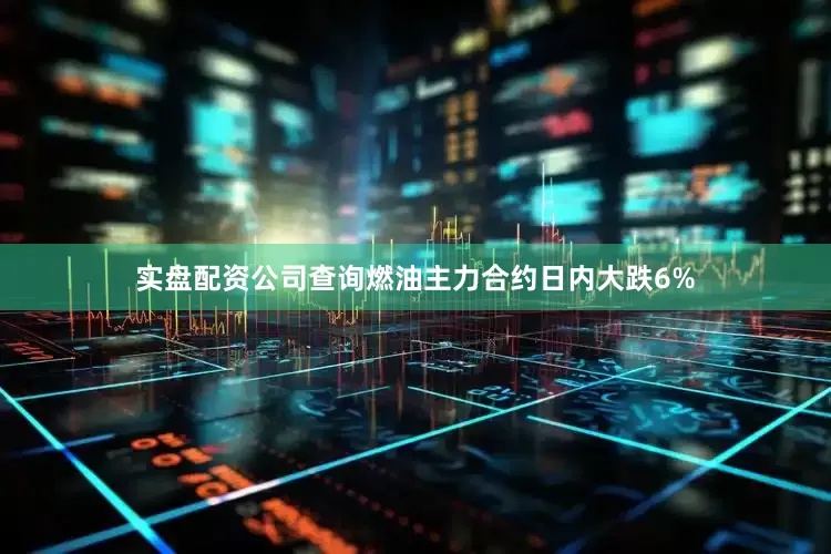 实盘配资公司查询燃油主力合约日内大跌6%