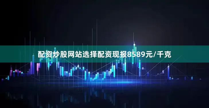 配资炒股网站选择配资现报8589元/千克