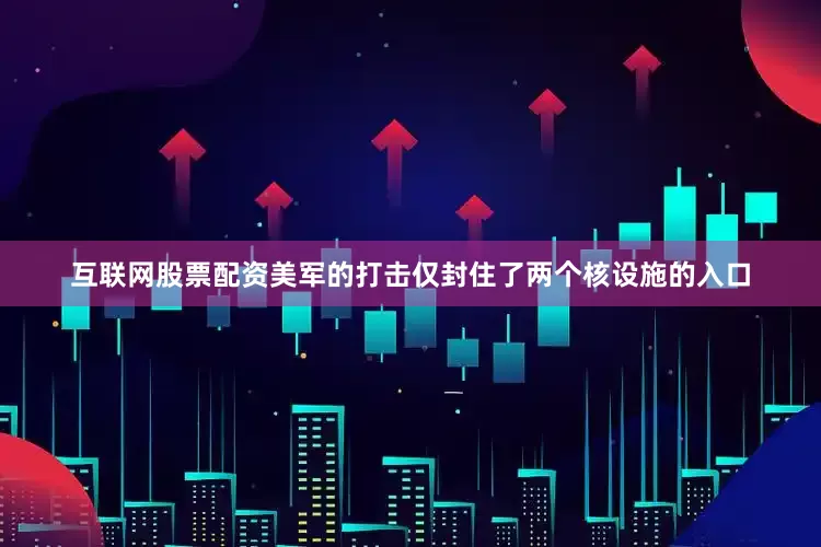 互联网股票配资美军的打击仅封住了两个核设施的入口