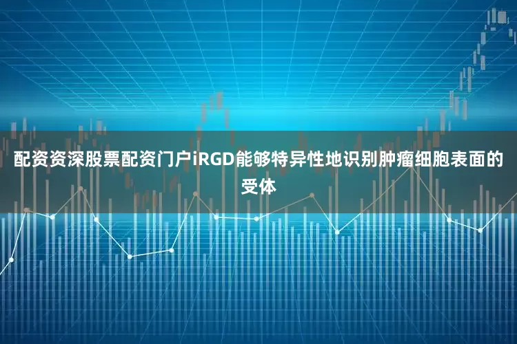 配资资深股票配资门户iRGD能够特异性地识别肿瘤细胞表面的受体