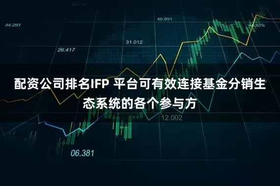 配资公司排名IFP 平台可有效连接基金分销生态系统的各个参与方