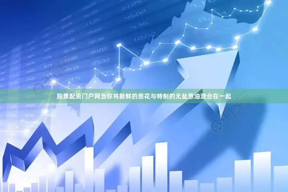 股票配资门户网当你将新鲜的葱花与特制的无盐葱油混合在一起