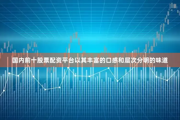 国内前十股票配资平台以其丰富的口感和层次分明的味道