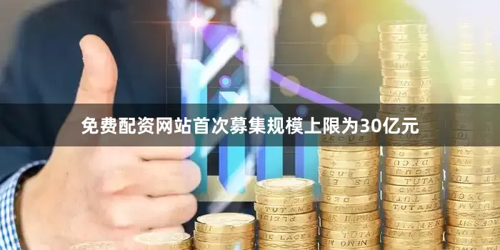 免费配资网站首次募集规模上限为30亿元