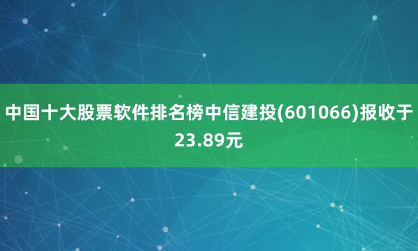 中国十大股票软件排名榜中信建投(601066)报收于23.89元