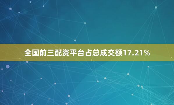 全国前三配资平台占总成交额17.21%