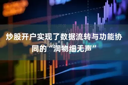 炒股开户实现了数据流转与功能协同的“润物细无声”