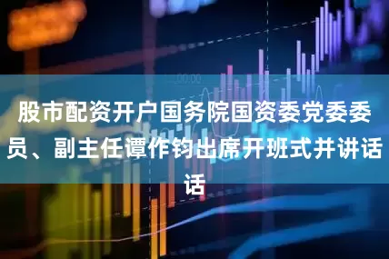 股市配资开户国务院国资委党委委员、副主任谭作钧出席开班式并讲话