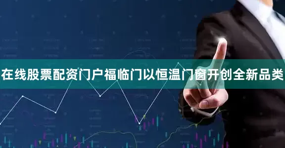 在线股票配资门户福临门以恒温门窗开创全新品类