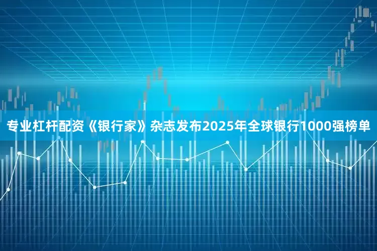 专业杠杆配资《银行家》杂志发布2025年全球银行1000强榜单