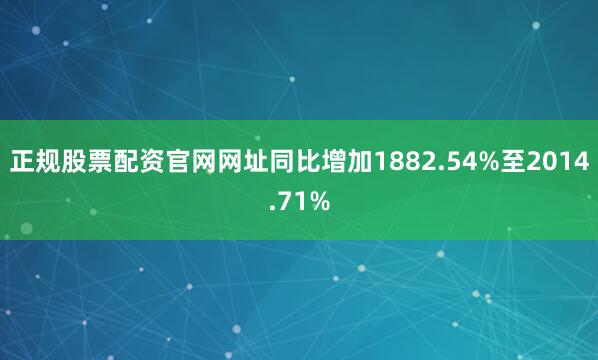 正规股票配资官网网址同比增加1882.54%至2014.71%