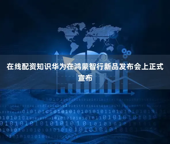 在线配资知识华为在鸿蒙智行新品发布会上正式宣布