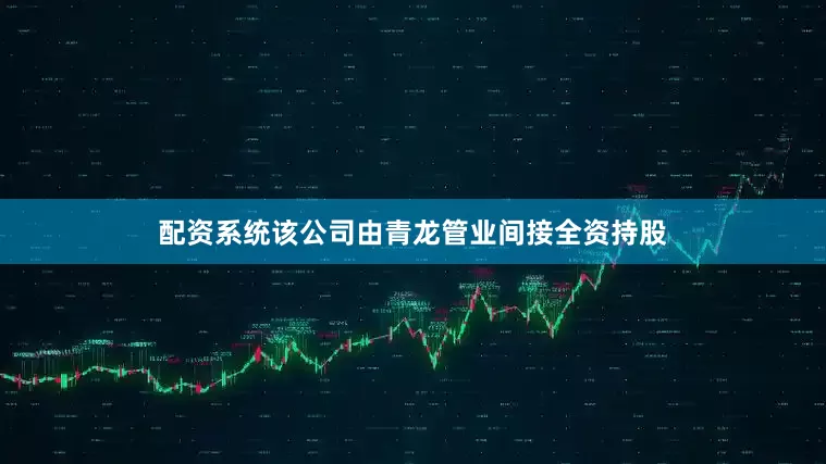 配资系统该公司由青龙管业间接全资持股