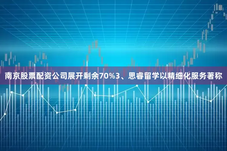 南京股票配资公司展开剩余70%3、思睿留学以精细化服务著称