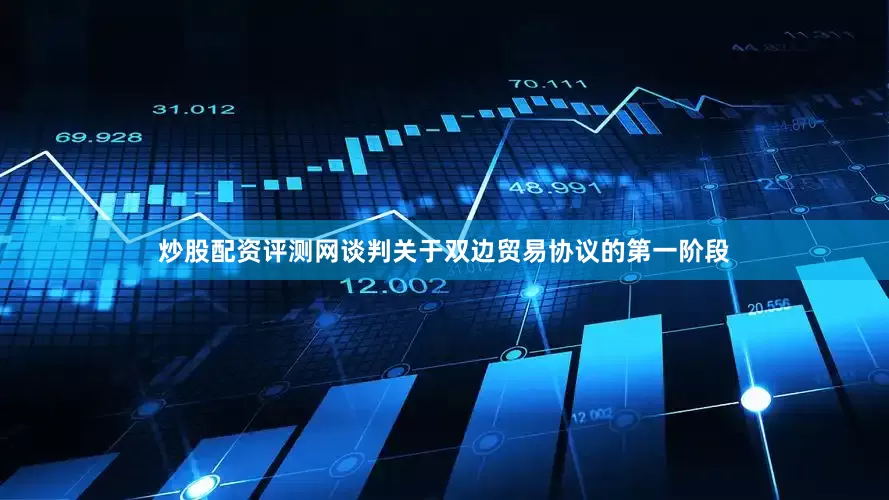 炒股配资评测网谈判关于双边贸易协议的第一阶段