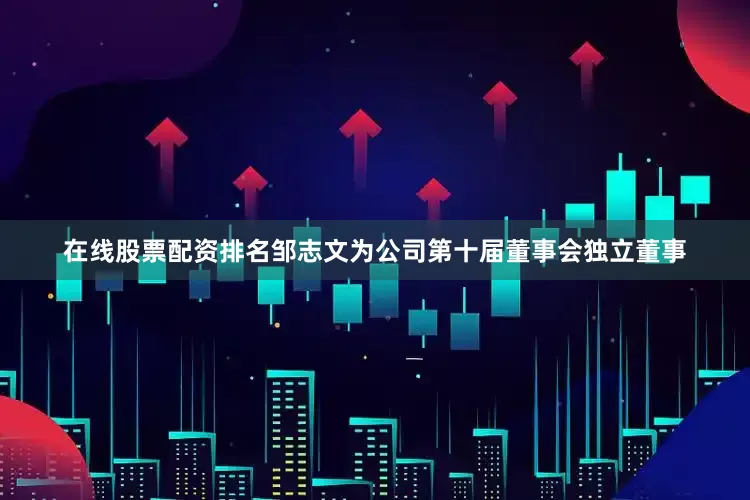 在线股票配资排名邹志文为公司第十届董事会独立董事