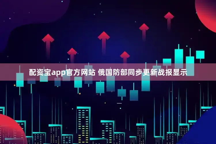 配资宝app官方网站 俄国防部同步更新战报显示