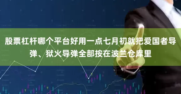 股票杠杆哪个平台好用一点七月初就把爱国者导弹、狱火导弹全部按在波兰仓库里