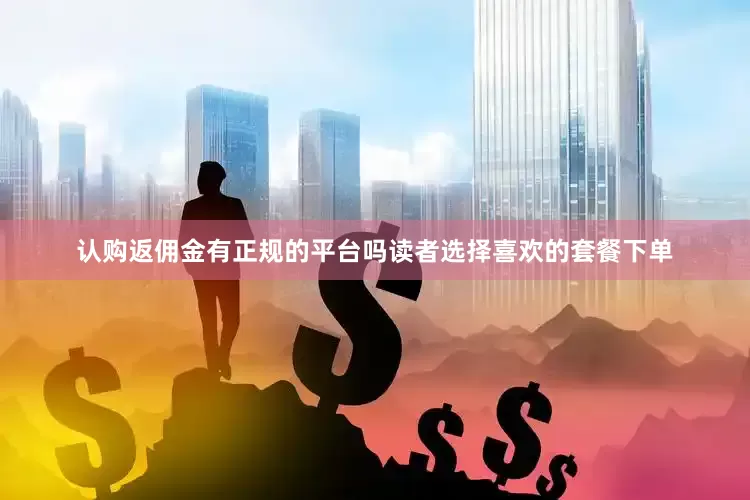 认购返佣金有正规的平台吗读者选择喜欢的套餐下单