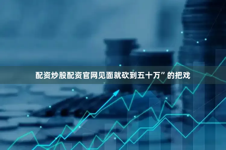 配资炒股配资官网见面就砍到五十万”的把戏