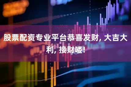 股票配资专业平台恭喜发财, 大吉大利, 接财喽!
