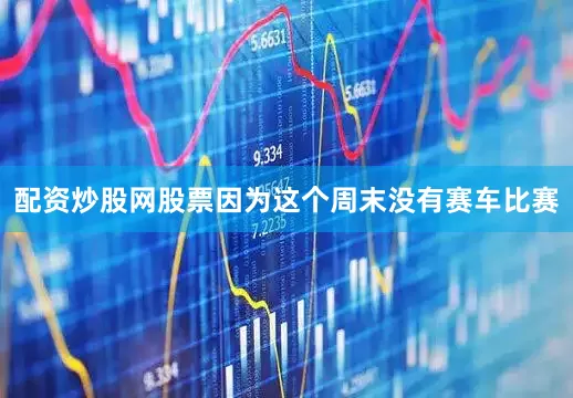 配资炒股网股票因为这个周末没有赛车比赛
