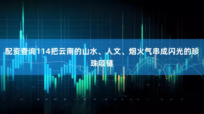 配资查询114把云南的山水、人文、烟火气串成闪光的珍珠项链