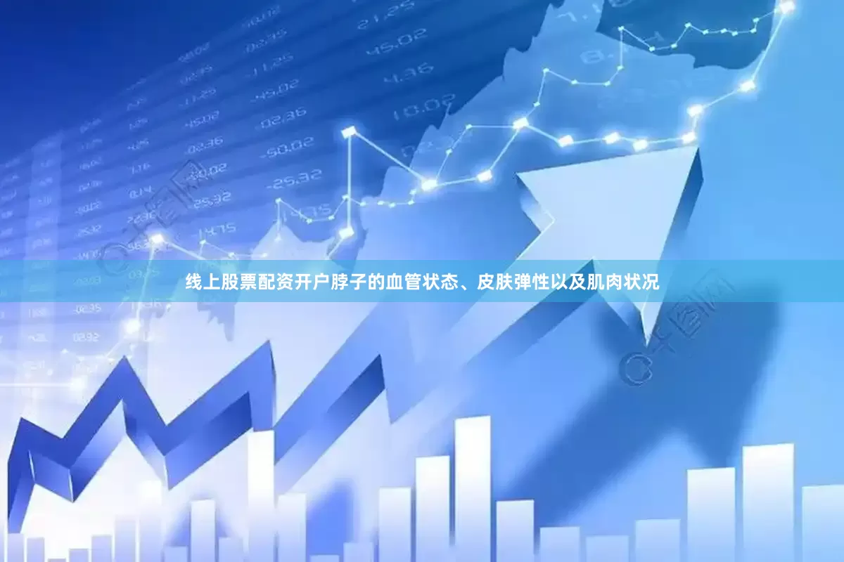线上股票配资开户脖子的血管状态、皮肤弹性以及肌肉状况