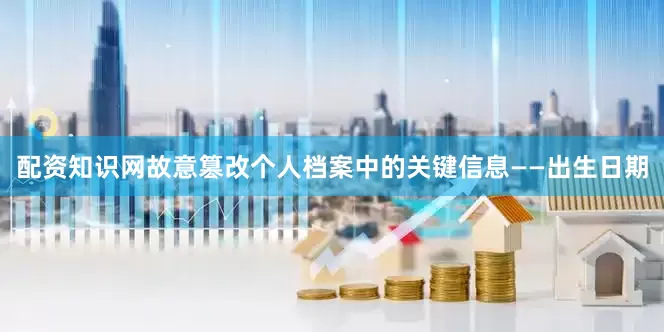 配资知识网故意篡改个人档案中的关键信息——出生日期